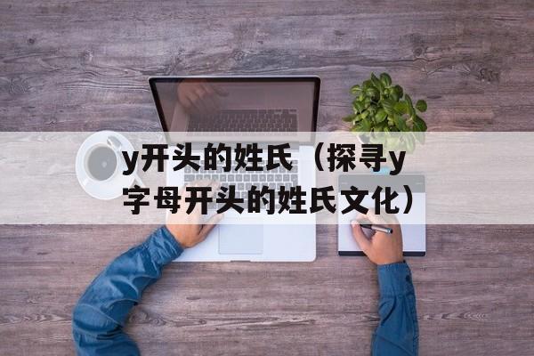 y开头的姓氏（探寻y字母开头的姓氏文化）-第1张图片-
