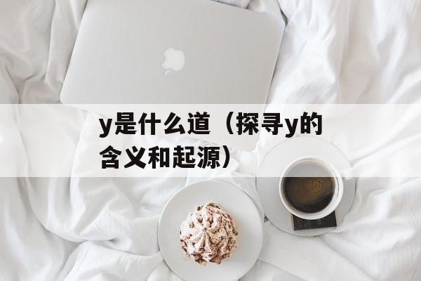 y是什么道（探寻y的含义和起源）-第1张图片-