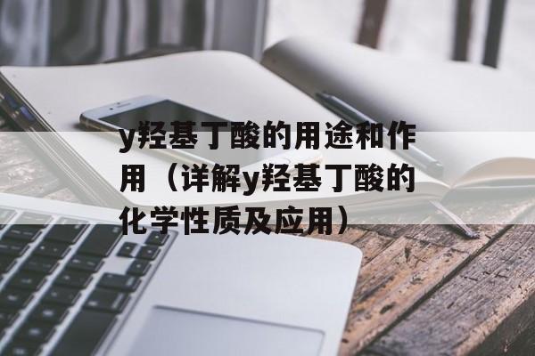 y羟基丁酸的用途和作用（详解y羟基丁酸的化学性质及应用）-第1张图片-
