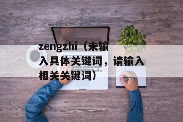 zengzhi（未输入具体关键词，请输入相关关键词）-第1张图片-
