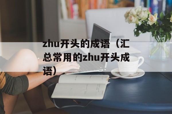 zhu开头的成语（汇总常用的zhu开头成语）-第1张图片-