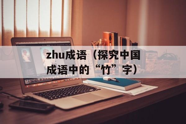 zhu成语（探究中国成语中的“竹”字）-第1张图片-