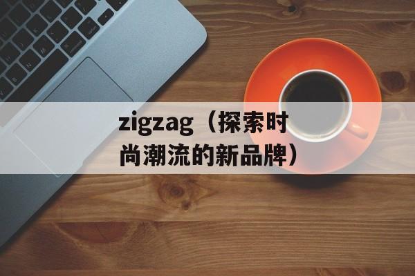 zigzag（探索时尚潮流的新品牌）-第1张图片-