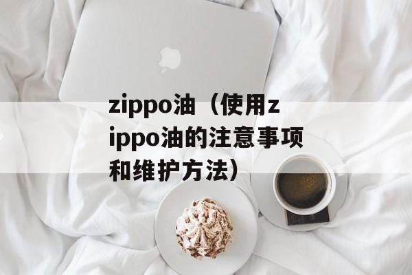 zippo油（使用zippo油的注意事项和维护方法）-第1张图片-