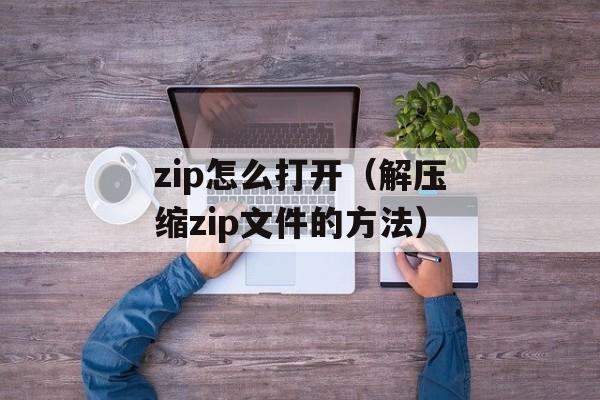 zip怎么打开（解压缩zip文件的方法）-第1张图片-