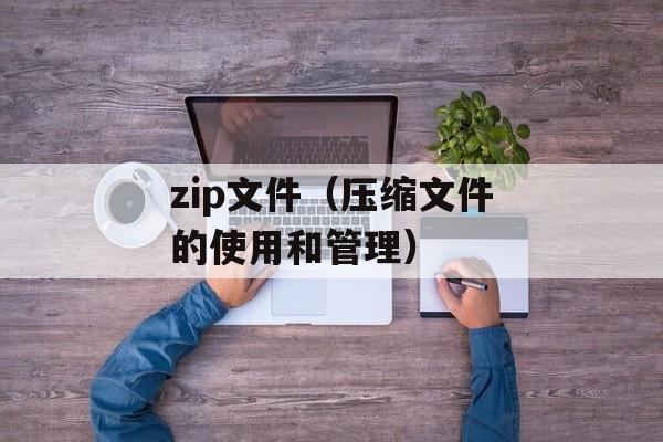 zip文件（压缩文件的使用和管理）-第1张图片-
