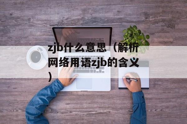 zjb什么意思（解析网络用语zjb的含义）-第1张图片-