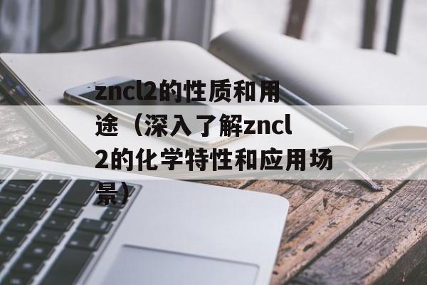 zncl2的性质和用途（深入了解zncl2的化学特性和应用场景）-第1张图片-