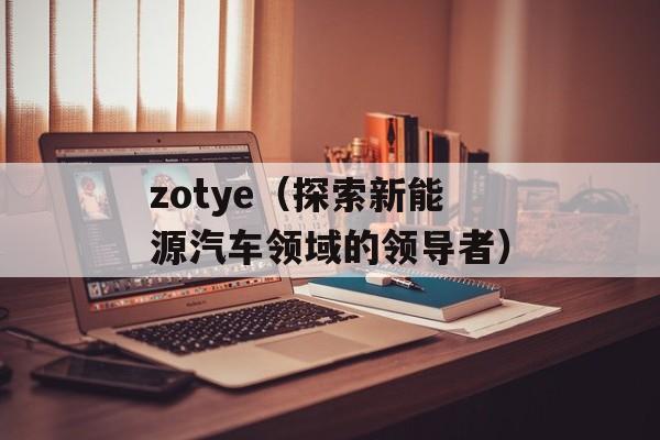zotye（探索新能源汽车领域的领导者）-第1张图片-