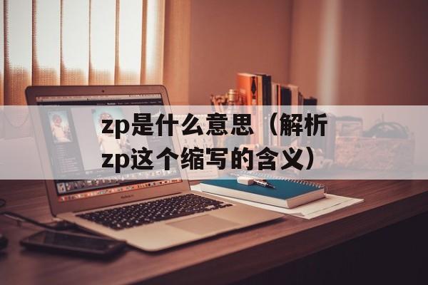 zp是什么意思（解析zp这个缩写的含义）-第1张图片-
