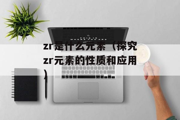 zr是什么元素（探究zr元素的性质和应用）-第1张图片-