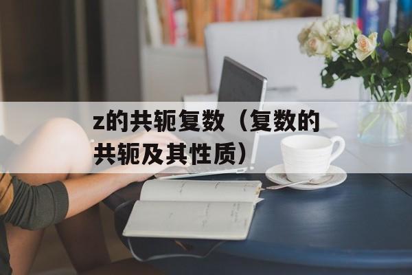 z的共轭复数（复数的共轭及其性质）-第1张图片-