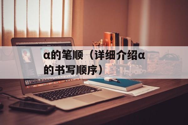 α的笔顺（详细介绍α的书写顺序）-第1张图片-