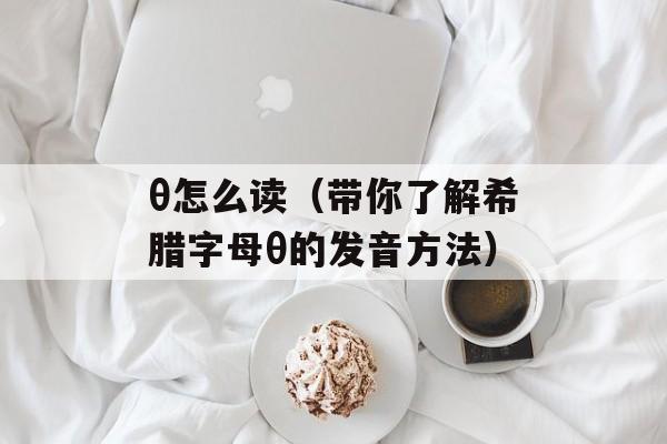 θ怎么读（带你了解希腊字母θ的发音方法）-第1张图片-