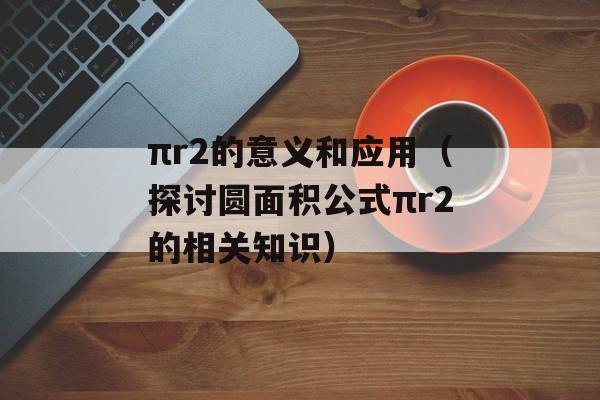πr2的意义和应用（探讨圆面积公式πr2的相关知识）-第1张图片-
