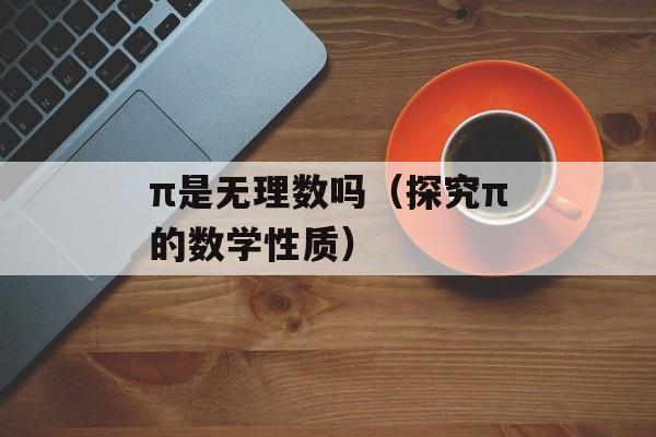 π是无理数吗（探究π的数学性质）-第1张图片-