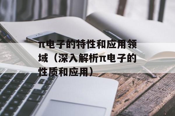 π电子的特性和应用领域（深入解析π电子的性质和应用）-第1张图片-