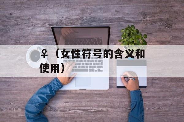 ♀（女性符号的含义和使用）-第1张图片-