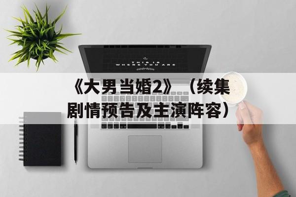 《大男当婚2》（续集剧情预告及主演阵容）-第1张图片-