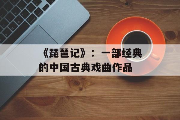 《琵琶记》：一部经典的中国古典戏曲作品-第1张图片-