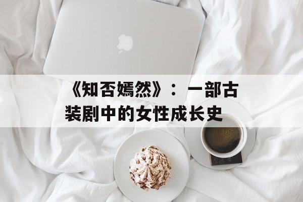 《知否嫣然》：一部古装剧中的女性成长史-第1张图片-