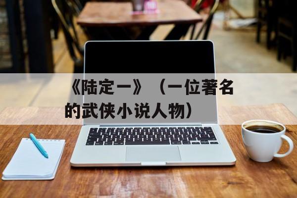 《陆定一》（一位著名的武侠小说人物）-第1张图片-