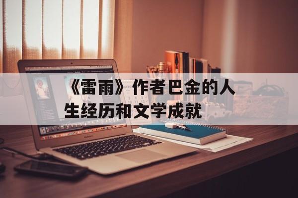《雷雨》作者巴金的人生经历和文学成就-第1张图片-