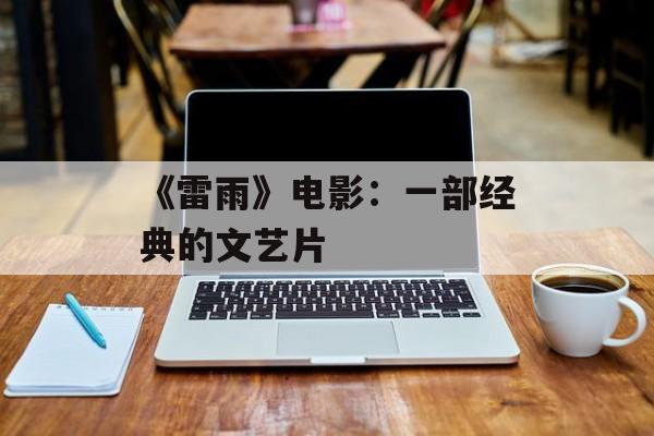 《雷雨》电影：一部经典的文艺片-第1张图片-
