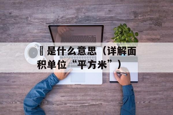 ㎡是什么意思（详解面积单位“平方米”）-第1张图片-