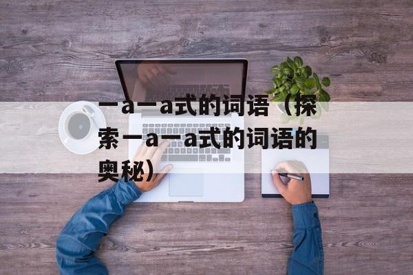 一a一a式的词语（探索一a一a式的词语的奥秘）-第1张图片-