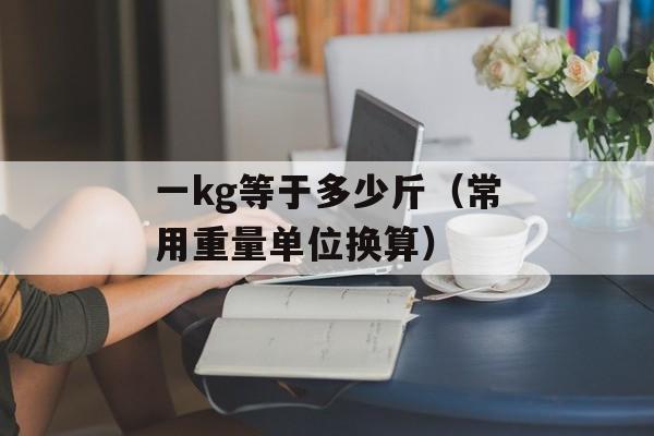 一kg等于多少斤（常用重量单位换算）-第1张图片-