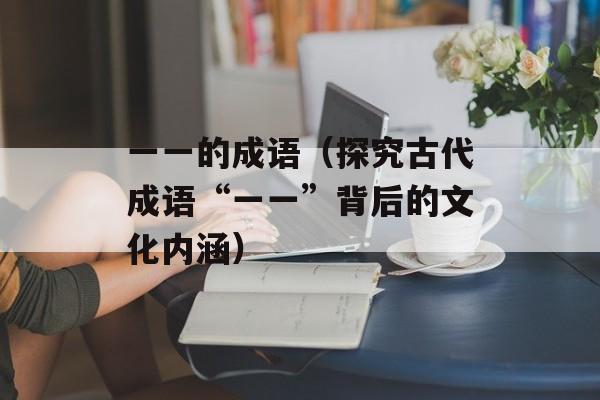 一一的成语（探究古代成语“一一”背后的文化内涵）-第1张图片-