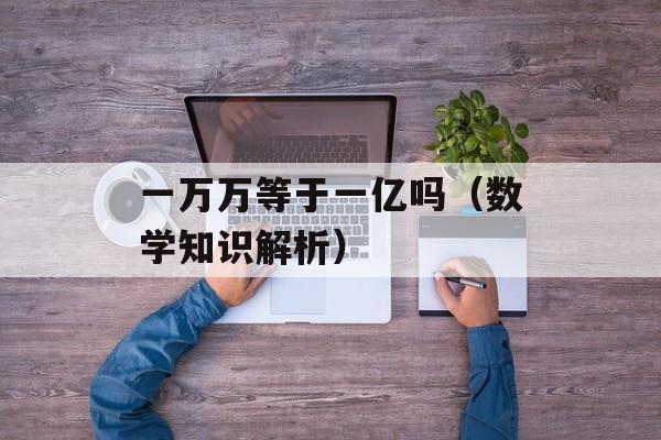 一万万等于一亿吗（数学知识解析）-第1张图片-