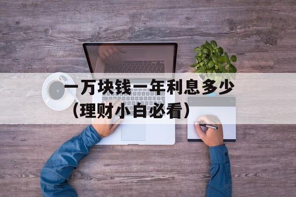 一万块钱一年利息多少（理财小白必看）-第1张图片-