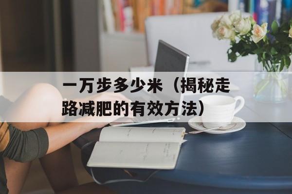 一万步多少米（揭秘走路减肥的有效方法）-第1张图片-
