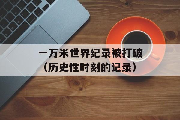 一万米世界纪录被打破（历史性时刻的记录）-第1张图片-