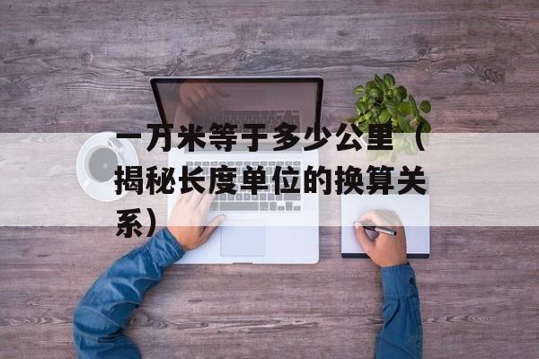 一万米等于多少公里（揭秘长度单位的换算关系）-第1张图片-