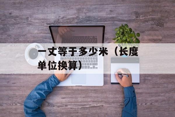 一丈等于多少米（长度单位换算）-第1张图片-