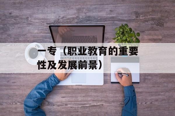 一专（职业教育的重要性及发展前景）-第1张图片-