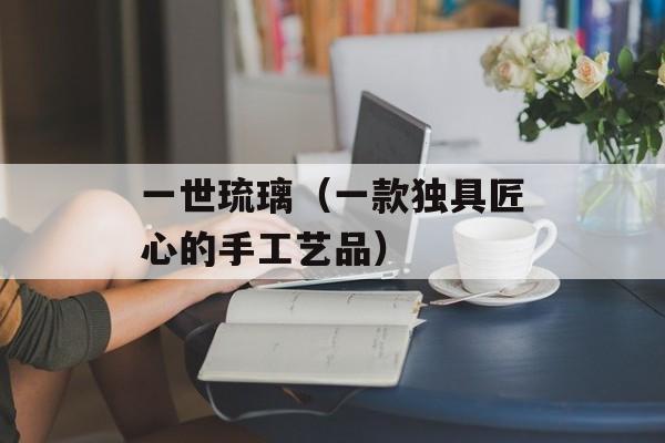 一世琉璃（一款独具匠心的手工艺品）-第1张图片-