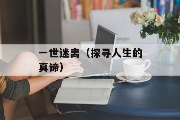 一世迷离（探寻人生的真谛）-第1张图片-