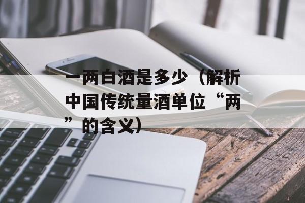 一两白酒是多少（解析中国传统量酒单位“两”的含义）-第1张图片-