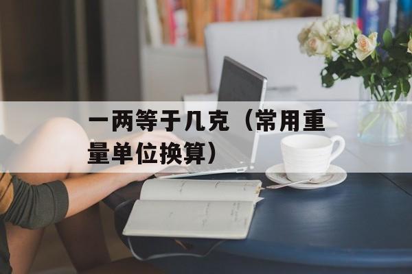 一两等于几克（常用重量单位换算）-第1张图片-