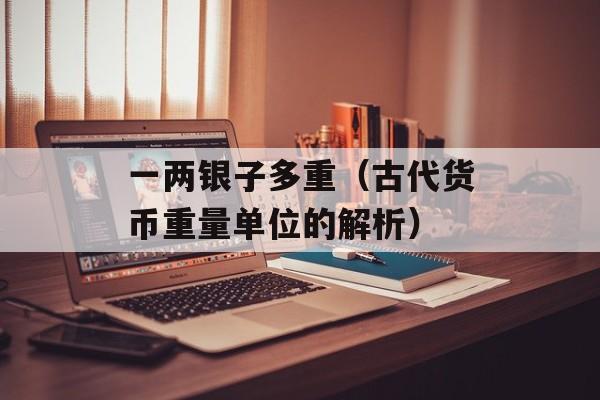 一两银子多重（古代货币重量单位的解析）-第1张图片-