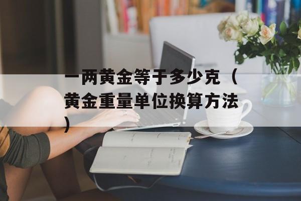 一两黄金等于多少克（黄金重量单位换算方法）-第1张图片-