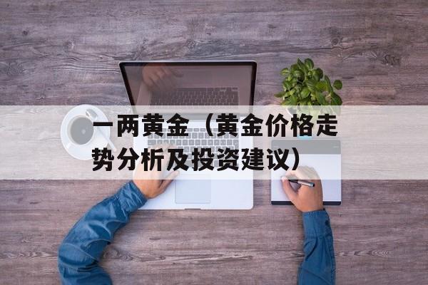一两黄金（黄金价格走势分析及投资建议）-第1张图片-