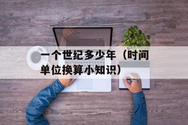 一个世纪多少年（时间单位换算小知识）-第1张图片-