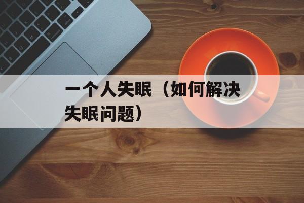 一个人失眠（如何解决失眠问题）-第1张图片-