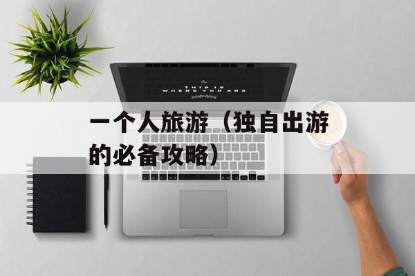 一个人旅游（独自出游的必备攻略）-第1张图片-