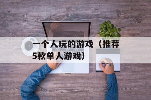 一个人玩的游戏（推荐5款单人游戏）-第1张图片-